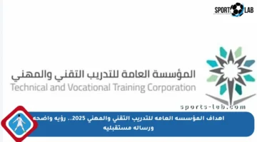 أهداف المؤسسة العامة للتدريب التقني والمهني 2025.. رؤية واضحة ورسالة مستقبلية